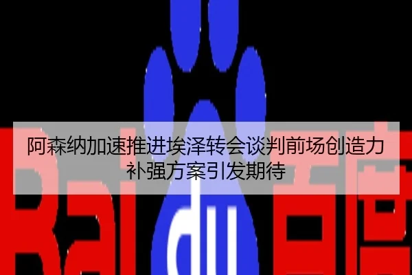 阿森纳加速推进埃泽转会谈判前场创造力补强方案引发期待