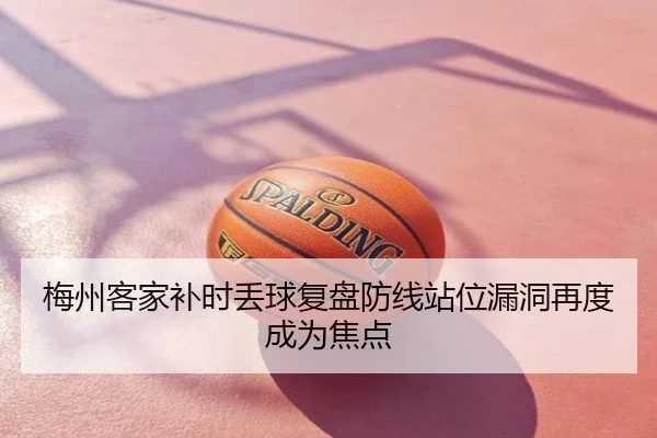 梅州客家补时丢球复盘防线站位漏洞再度成为焦点