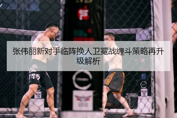 张伟丽新对手临阵换人卫冕战缠斗策略再升级解析