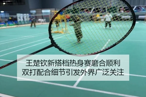 王楚钦新搭档热身赛磨合顺利 双打配合细节引发外界广泛关注