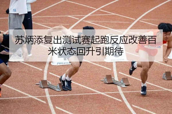 苏炳添复出测试赛起跑反应改善百米状态回升引期待