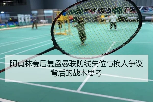 阿莫林赛后复盘曼联防线失位与换人争议背后的战术思考